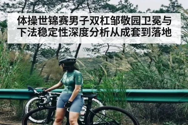 体操世锦赛男子双杠邹敬园卫冕与下法稳定性深度分析从成套到落地
