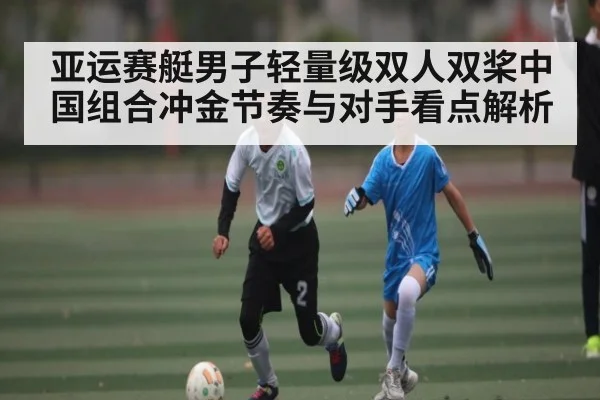 亚运赛艇男子轻量级双人双桨中国组合冲金节奏与对手看点解析