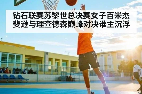 钻石联赛苏黎世总决赛女子百米杰斐逊与理查德森巅峰对决谁主沉浮