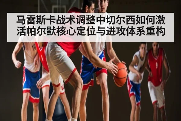 马雷斯卡战术调整中切尔西如何激活帕尔默核心定位与进攻体系重构