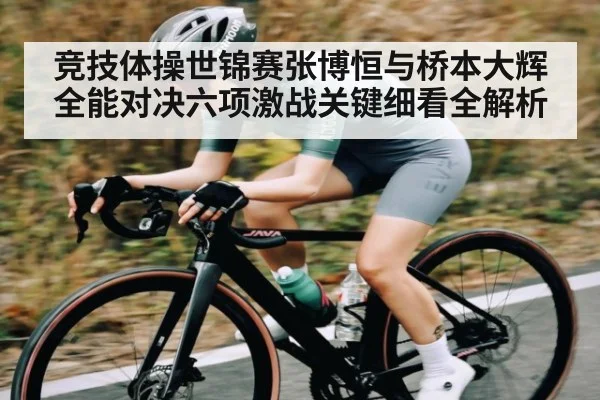 竞技体操世锦赛张博恒与桥本大辉全能对决六项激战关键细看全解析
